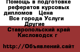 Помощь в подготовке рефератов/курсовых/дипломов › Цена ­ 2 000 - Все города Услуги » Другие   . Ставропольский край,Кисловодск г.